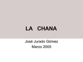 LA  CHANA José Jurado Gómez Marzo 2005 