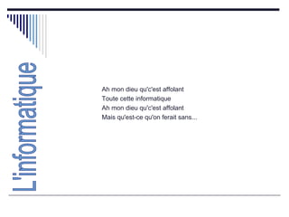 Ah mon dieu qu'c'est affolant  Toute cette informatique  Ah mon dieu qu'c'est affolant  Mais qu'est-ce qu'on ferait sans...  L'informatique 