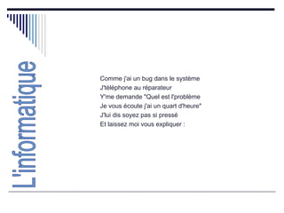 Comme j'ai un bug dans le système  J'téléphone au réparateur  Y'me demande "Quel est l'problème  Je vous écoute j'ai un quart d'heure"  J'lui dis soyez pas si pressé  Et laissez moi vous expliquer :  L'informatique 