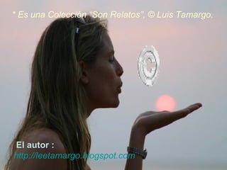 * Es una Colección “Son Relatos”, © Luis Tamargo. El autor : http://leetamargo.blogspot.com 