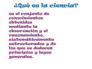 ¿Qué es la ciencia?
es el conjunto de
conocimientos
obtenidos
mediante la
observación y el
razonamiento,
sistemáticamente
estructurados y de
los que se deducen
principios y leyes
generales.
 
