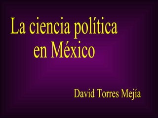 La ciencia política  en México David Torres Mejía 