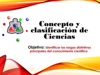 Concepto y
clasificación de
Ciencias
Objetivo: Identificar los rasgos distintivos
principales del conocimiento científico
 