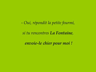 -  Oui, répondit la petite fourmi, si tu rencontres  La Fontaine ,   envoie-le chier pour moi ! 