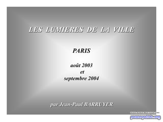 LES LUMIERES DE LA VILLE
PARIS
août 2003
et
septembre 2004
par Jean-Paul BARRUYER
 