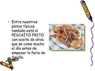 Entre nuestros platos típicos también está el PESCAÍTO FRITO con aceite de oliva; que se come mucho el día antes de empezar la feria de Sevilla. 