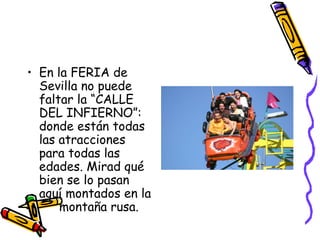 En la FERIA de Sevilla no puede faltar la “CALLE DEL INFIERNO”: donde están todas las atracciones para todas las edades. Mirad qué bien se lo pasan aquí montados en la  montaña rusa. 