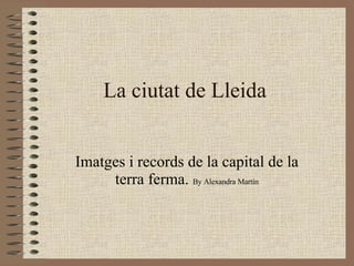La ciutat de Lleida Imatges i records de la capital de la terra ferma.  By Alexandra Martín 