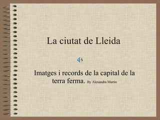 La ciutat de Lleida Imatges i records de la capital de la terra ferma.  By Alexandra Martín 