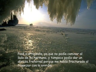 Pasé a ortopedia, ya que no podía caminar al lado de mi hermano, y tampoco podía dar un abrazo fraternal porque me había fracturado al tropezar con la envidia. 