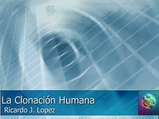 La  Clonación  Humana Ricardo J. Lopez 