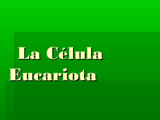 La CélulaLa Célula
EucariotaEucariota
 