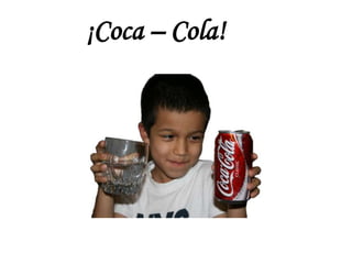 ¡Coca – Cola!
 