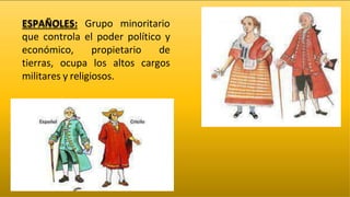 ESPAÑOLES: Grupo minoritario
que controla el poder político y
económico, propietario de
tierras, ocupa los altos cargos
militares y religiosos.
 