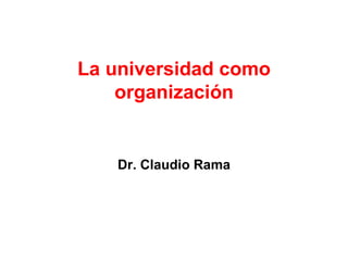 La universidad como organización Dr. Claudio Rama 