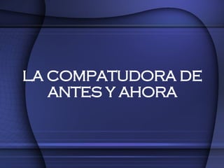LA COMPATUDORA DE ANTES Y AHORA 