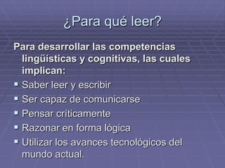 ¿Para qué leer?Para desarrollar las competencias lingüísticas y cognitivas, las cuales implican:Saber leer y escribirSer capaz de comunicarsePensar críticamenteRazonar en forma lógicaUtilizar los avances tecnológicos del    mundo actual.