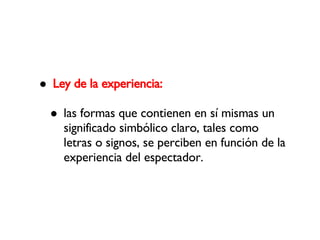 Ley de la experiencia: las formas que contienen en sí mismas un significado simbólico claro, tales como letras o signos, se perciben en función de la experiencia del espectador. 