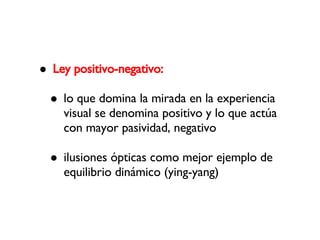 Ley positivo-negativo: lo que domina la mirada en la experiencia visual se denomina positivo y lo que actúa con mayor pasividad, negativo ilusiones ópticas como mejor ejemplo de equilibrio dinámico (ying-yang)‏ 
