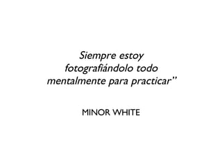 Siempre estoy fotografiándolo todo mentalmente para practicar” MINOR WHITE 
