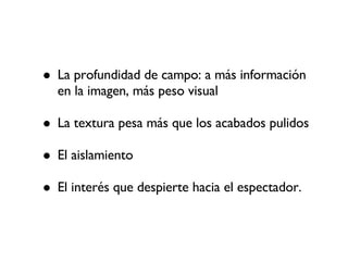 La profundidad de campo: a más información en la imagen, más peso visual La textura pesa más que los acabados pulidos El aislamiento El interés que despierte hacia el espectador.  