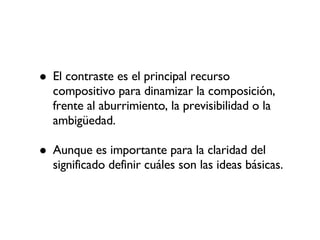 El contraste es el principal recurso compositivo para dinamizar la composición, frente al aburrimiento, la previsibilidad o la ambigüedad. Aunque es importante para la claridad del significado definir cuáles son las ideas básicas. 