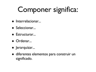 Interrelacionar... Seleccionar... Estructurar... Ordenar... Jerarquizar... diferentes elementos para construir un significado. Componer significa: 