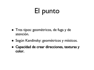 El punto Tres tipos: geométricos, de fuga y de atención. Según Kandinsky: geométricos y místicos. Capacidad de crear direcciones, texturas y color. 
