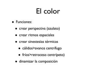 El color Funciones: crear perspectiva (azulato)‏ crear ritmos espaciales crear sinestesias térmicas  cálidos>avance centrífugo fríos>retroceso centrípeto)‏ dinamizar la composición 