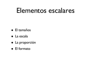 Elementos escalares El tamaños La escala  La proporción El formato 