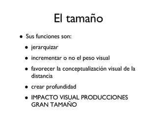 El tamaño Sus funciones son: jerarquizar  incrementar o no el peso visual favorecer la conceptualización visual de la distancia crear profundidad IMPACTO VISUAL PRODUCCIONES GRAN TAMAÑO 