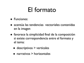 El formato Funciones: acentúa las tendencias  vectoriales contenidas en la imagen favorece la simplicidad final de la composición si existe correspondencia entre el formato y el tema: descriptivos > verticales narrativos > horizontales 