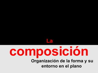 Organización de la forma y su entorno en el plano  La  composición   