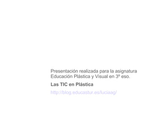 Presentación realizada para la asignatura Educación Plástica y Visual en 3º eso. Las TIC en Plástica http://blog.educastur.es/luciaag/ 