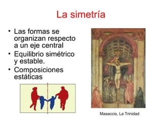 La simetría Las formas se organizan respecto a un eje central Equilibrio simétrico y estable. Composiciones estáticas Masaccio, La Trinidad 