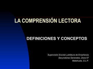 LA COMPRENSIÓN LECTORA DEFINICIONES Y CONCEPTOS Supervisión Escolar yJefatura de Enseñanza Secundarias Generales, Zona 07 Matehuala, S.L.P. 