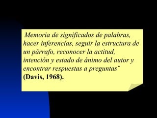 ¨ Memoria de significados de palabras, hacer inferencias, seguir la estructura de un párrafo, reconocer la actitud, intención y estado de ánimo del autor y encontrar respuestas a preguntas¨   (Davis, 1968). 
