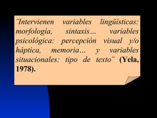 ¨Intervienen variables lingüísticas: morfología, sintaxis… variables psicológica: percepción visual y/o háptica, memoria… y variables situacionales: tipo de texto¨   (Yela, 1978). 