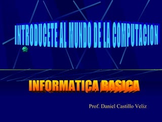 INFORMATICA BASICA INTRODUCETE AL MUNDO DE LA COMPUTACION Prof. Daniel Castillo Veliz 