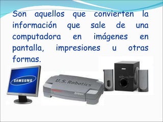 Son aquellos que convierten la información que sale de una computadora en imágenes en pantalla, impresiones u otras formas.  