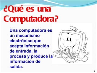¿Qué es una Computadora? 2 Una computadora es un mecanismo electrónico que acepta información  de entrada, la procesa y produce la información de salida. 