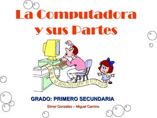 La Computadora
  y sus Partes




 GRADO: PRIMERO SECUNDARIA
     Elmer Gonzales – Miguel Camino
 