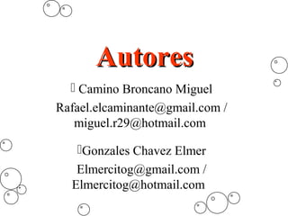 AutoresAutores
 Camino Broncano Miguel
Rafael.elcaminante@gmail.com /
miguel.r29@hotmail.com
Gonzales Chavez Elmer
Elmercitog@gmail.com /
Elmercitog@hotmail.com
 