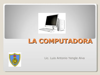 LA COMPUTADORA Lic. Luis Antonio Yengle Alva 