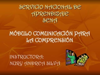 SERVICIO NACIONAL DE APRENDIZAJE SENA MÓDULO COMUNICACIÓN PARA LA COMPRENSIÓN INSTRUCTORA: NURY ANDREA SILVA   