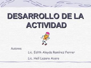 DESARROLLO DE LA  ACTIVIDAD Autores: Lic. Edith Aleyda Ramírez Ferrer Lic. Helí Lazaro Acero 