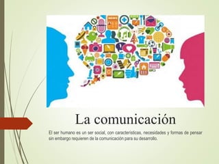 La comunicación
El ser humano es un ser social, con características, necesidades y formas de pensar
sin embargo requieren de la comunicación para su desarrollo.
 