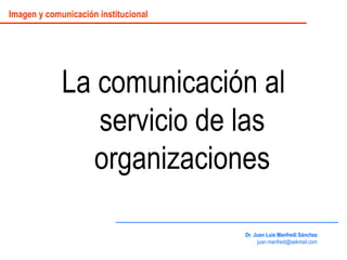 La comunicación al servicio de las organizaciones Dr. Juan Luis Manfredi Sánchez [email_address] Imagen y comunicación institucional 