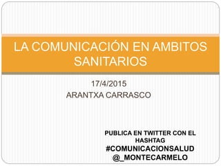 17/4/2015
ARANTXA CARRASCO
LA COMUNICACIÓN EN AMBITOS
SANITARIOS
PUBLICA EN TWITTER CON EL
HASHTAG
#COMUNICACIONSALUD
@_MONTECARMELO
 