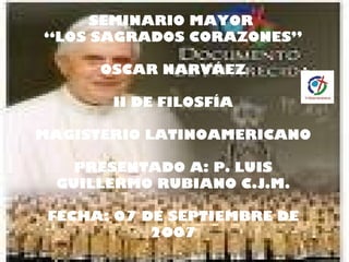 SEMINARIO MAYOR  “LOS SAGRADOS CORAZONES” OSCAR NARVÁEZ II DE FILOSFÍA MAGISTERIO LATINOAMERICANO PRESENTADO A: P. LUIS GUILLERMO RUBIANO C.J.M. FECHA: 07 DE SEPTIEMBRE DE 2007 